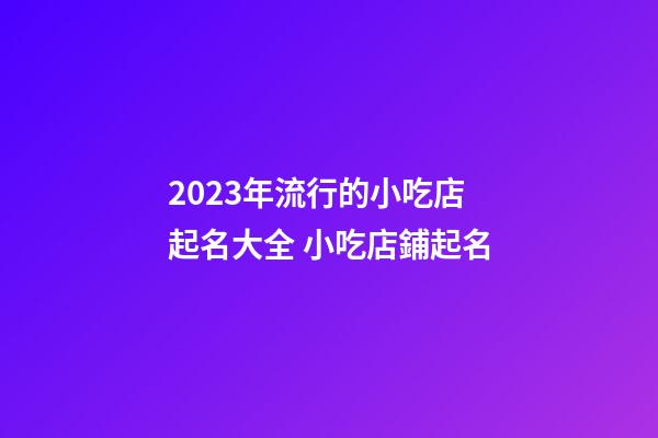 2023年流行的小吃店起名大全 小吃店鋪起名-第1張-店鋪起名-玄機(jī)派